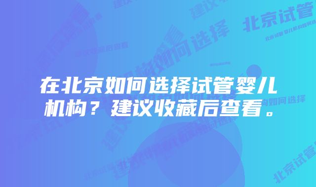 在北京如何选择试管婴儿机构？建议收藏后查看。