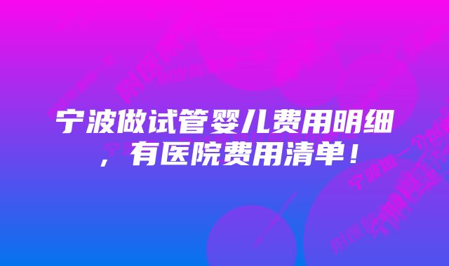 宁波做试管婴儿费用明细，有医院费用清单！