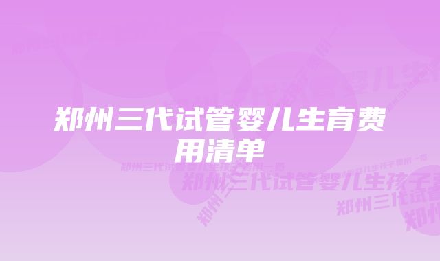 郑州三代试管婴儿生育费用清单