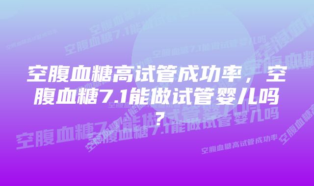 空腹血糖高试管成功率，空腹血糖7.1能做试管婴儿吗？