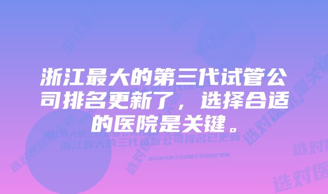 浙江最大的第三代试管公司排名更新了，选择合适的医院是关键。