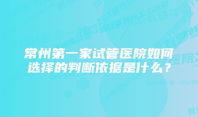 常州第一家试管医院如何选择的判断依据是什么？