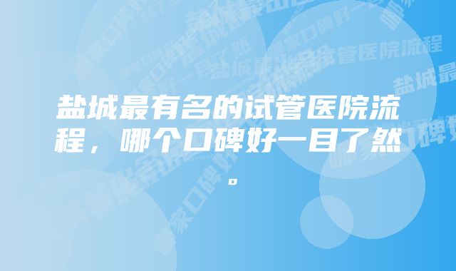 盐城最有名的试管医院流程，哪个口碑好一目了然。