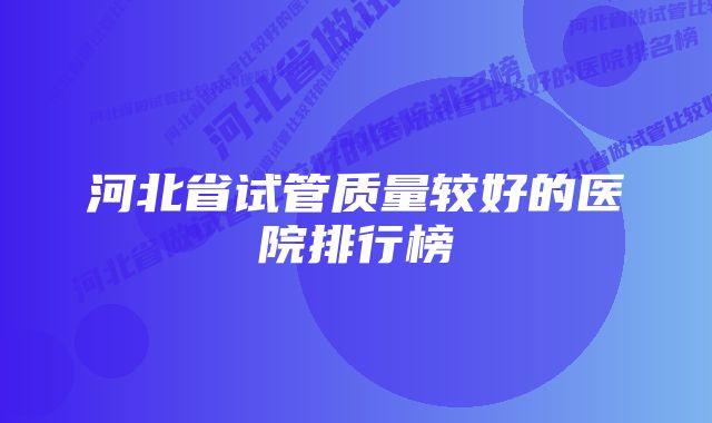 河北省试管质量较好的医院排行榜