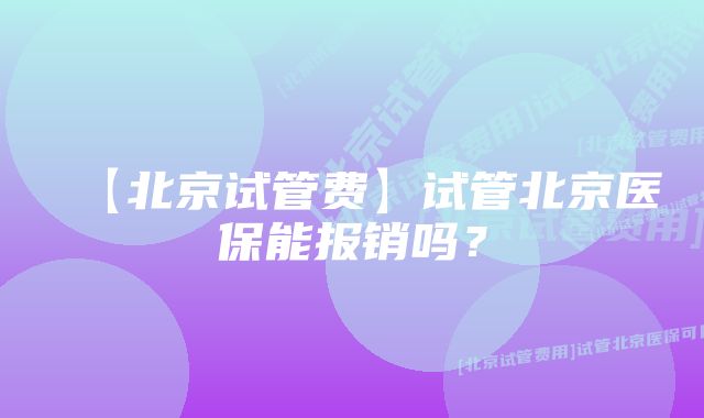 【北京试管费】试管北京医保能报销吗？