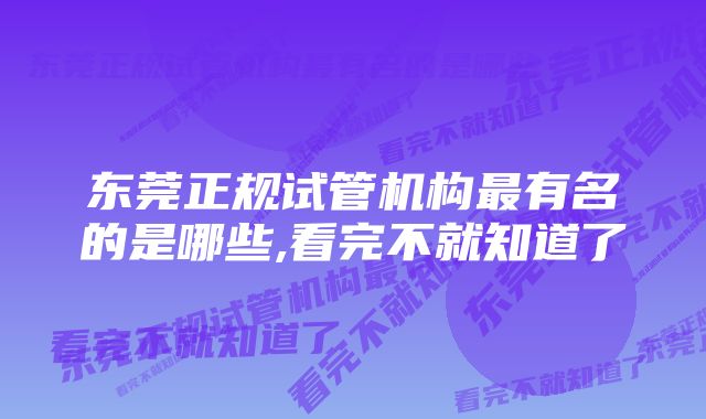 东莞正规试管机构最有名的是哪些,看完不就知道了