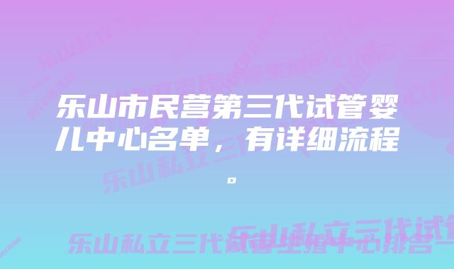 乐山市民营第三代试管婴儿中心名单，有详细流程。