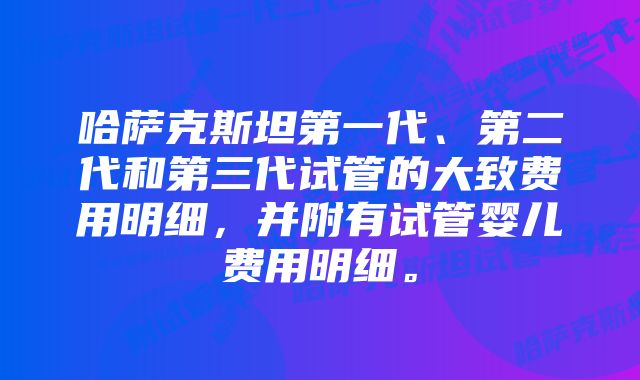 哈萨克斯坦第一代、第二代和第三代试管的大致费用明细，并附有试管婴儿费用明细。