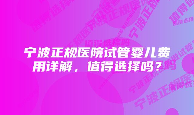 宁波正规医院试管婴儿费用详解，值得选择吗？