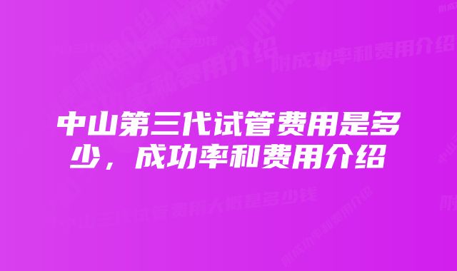 中山第三代试管费用是多少，成功率和费用介绍