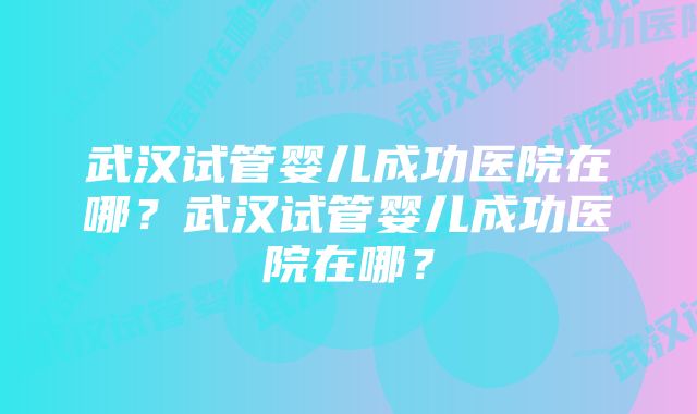 武汉试管婴儿成功医院在哪？武汉试管婴儿成功医院在哪？