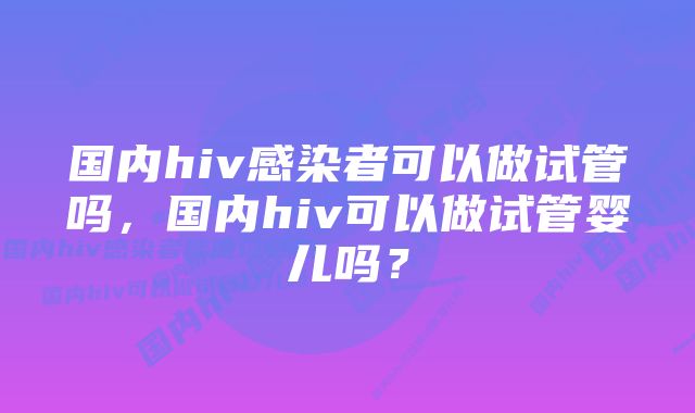 国内hiv感染者可以做试管吗，国内hiv可以做试管婴儿吗？