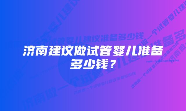 济南建议做试管婴儿准备多少钱？