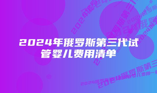 2024年俄罗斯第三代试管婴儿费用清单