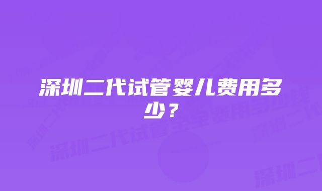 深圳二代试管婴儿费用多少？