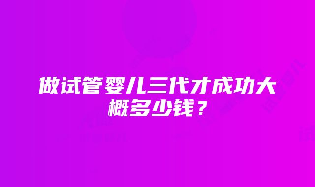 做试管婴儿三代才成功大概多少钱？