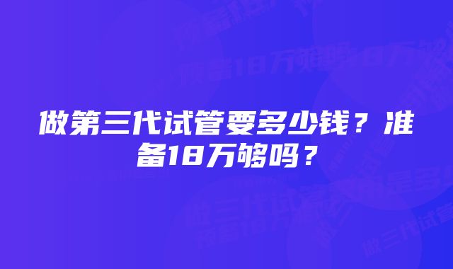 做第三代试管要多少钱？准备18万够吗？