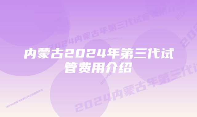 内蒙古2024年第三代试管费用介绍