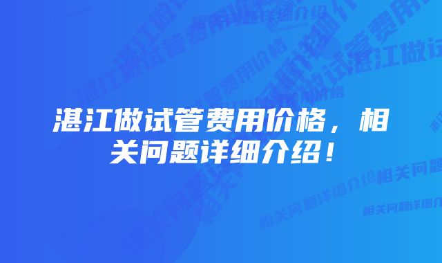 湛江做试管费用价格，相关问题详细介绍！