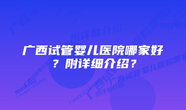 广西试管婴儿医院哪家好？附详细介绍？