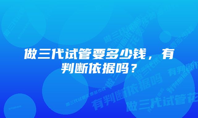 做三代试管要多少钱，有判断依据吗？