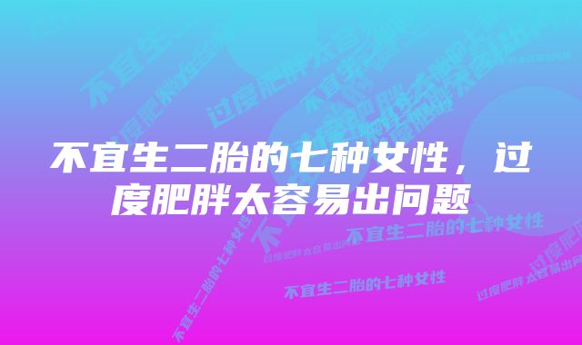 不宜生二胎的七种女性，过度肥胖太容易出问题