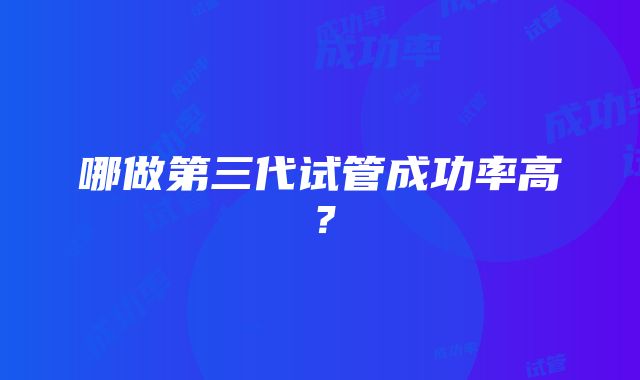 哪做第三代试管成功率高？