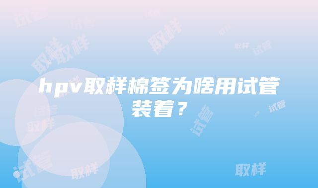 hpv取样棉签为啥用试管装着？