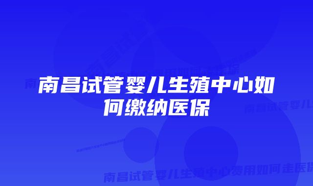 南昌试管婴儿生殖中心如何缴纳医保