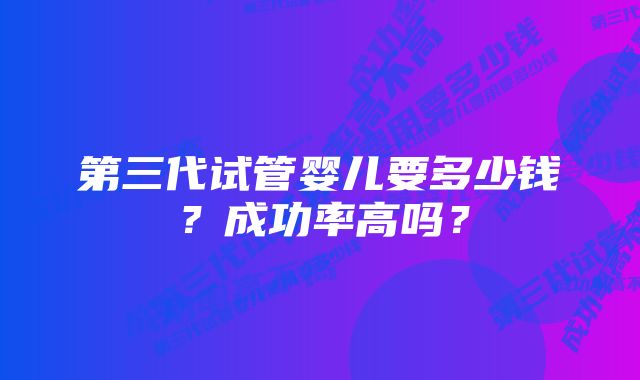 第三代试管婴儿要多少钱？成功率高吗？