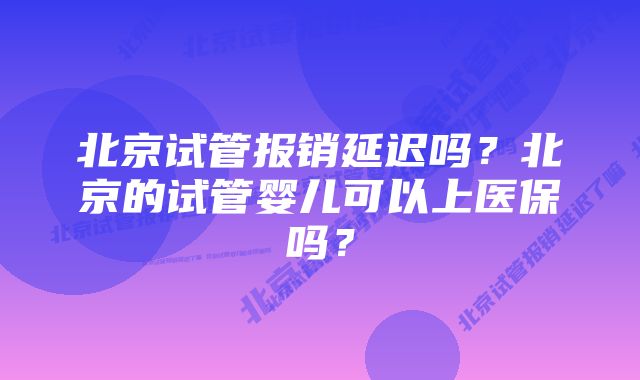 北京试管报销延迟吗？北京的试管婴儿可以上医保吗？