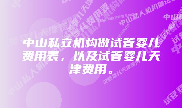 中山私立机构做试管婴儿费用表，以及试管婴儿天津费用。