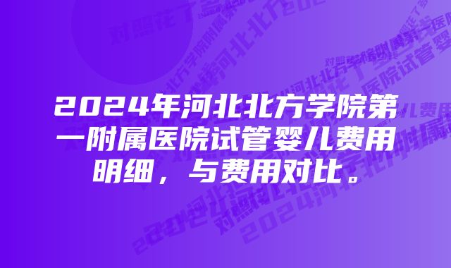 2024年河北北方学院第一附属医院试管婴儿费用明细，与费用对比。