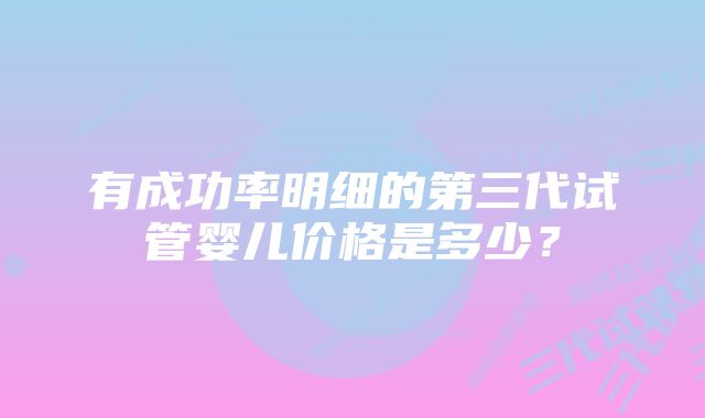 有成功率明细的第三代试管婴儿价格是多少？