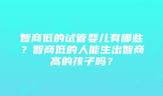 智商低的试管婴儿有哪些？智商低的人能生出智商高的孩子吗？