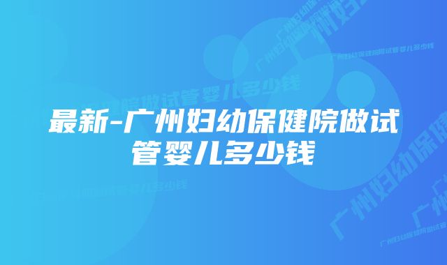 最新-广州妇幼保健院做试管婴儿多少钱