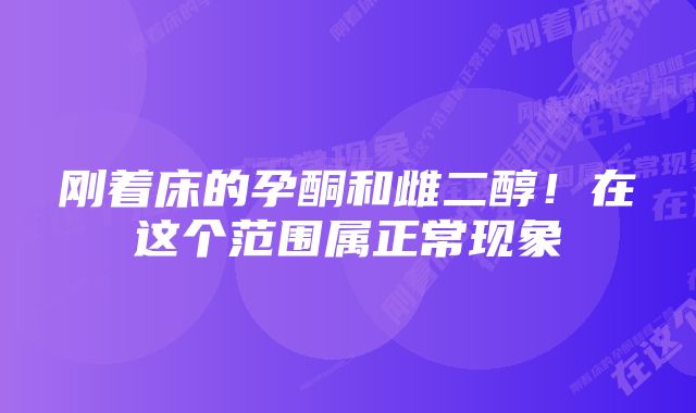 刚着床的孕酮和雌二醇！在这个范围属正常现象