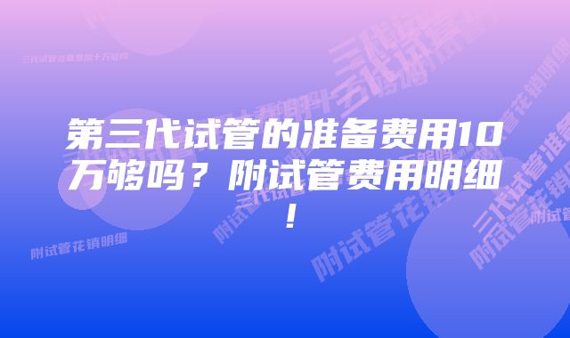 第三代试管的准备费用10万够吗？附试管费用明细！