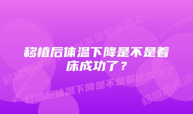 移植后体温下降是不是着床成功了？