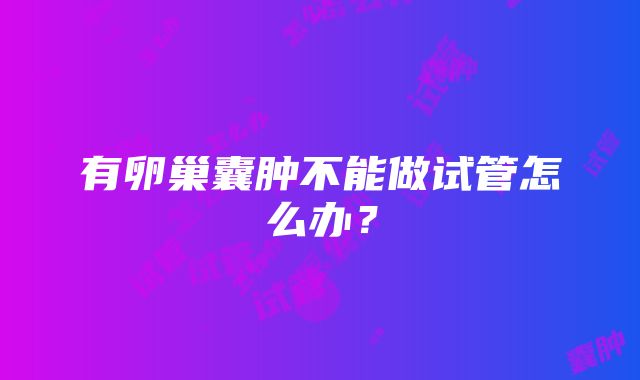 有卵巢囊肿不能做试管怎么办？