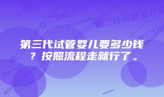 第三代试管婴儿要多少钱？按照流程走就行了。