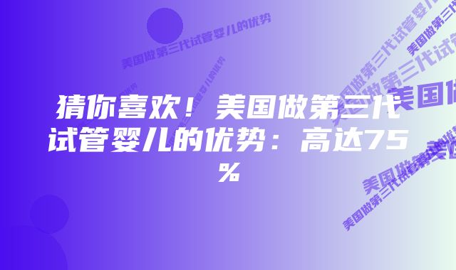 猜你喜欢！美国做第三代试管婴儿的优势：高达75%