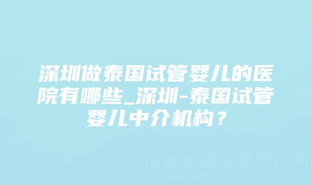 深圳做泰国试管婴儿的医院有哪些_深圳-泰国试管婴儿中介机构？