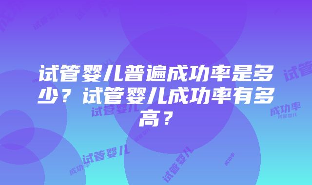 试管婴儿普遍成功率是多少？试管婴儿成功率有多高？