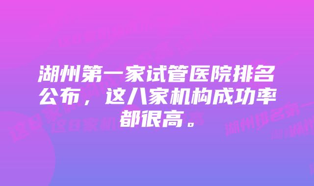 湖州第一家试管医院排名公布，这八家机构成功率都很高。