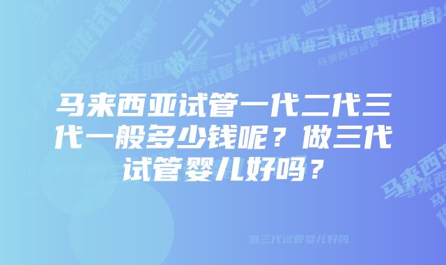 马来西亚试管一代二代三代一般多少钱呢？做三代试管婴儿好吗？