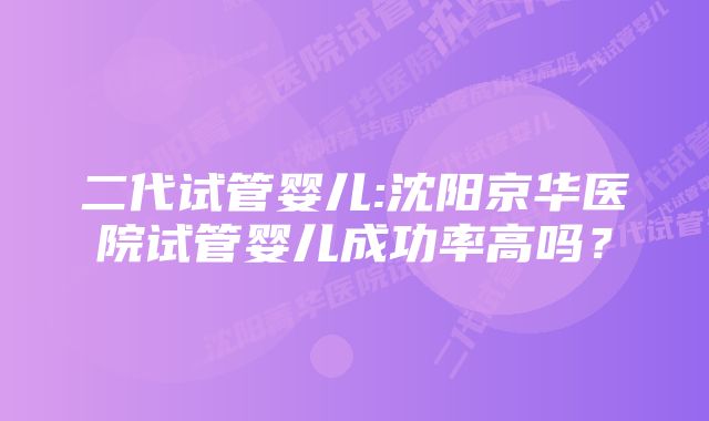 二代试管婴儿:沈阳京华医院试管婴儿成功率高吗？