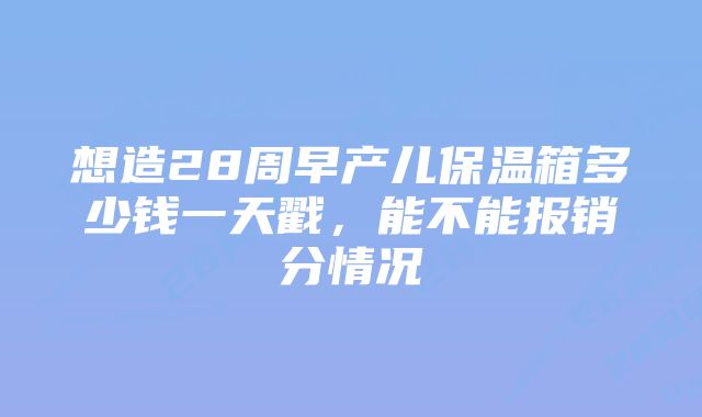 想造28周早产儿保温箱多少钱一天戳，能不能报销分情况