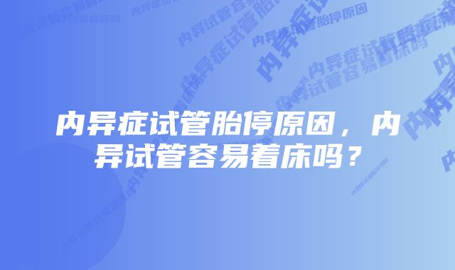 内异症试管胎停原因，内异试管容易着床吗？