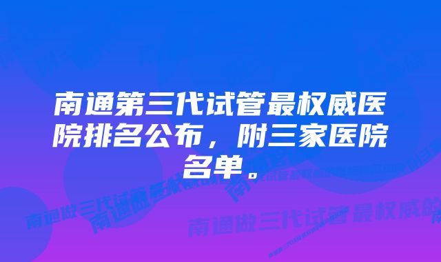 南通第三代试管最权威医院排名公布，附三家医院名单。